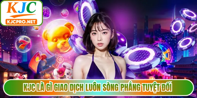 KJC là gì giao dịch luôn sòng phẳng tuyệt đối 